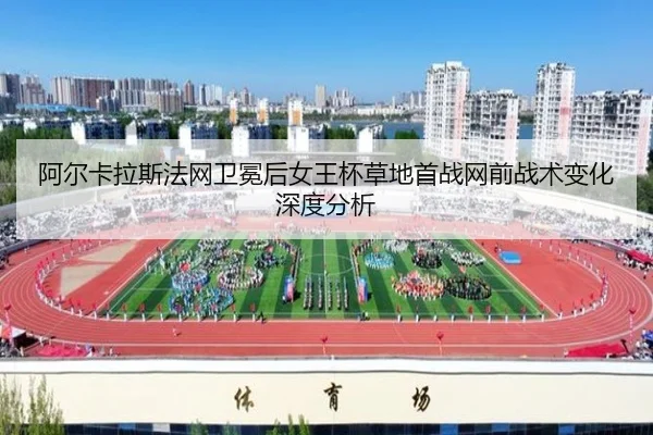 阿尔卡拉斯法网卫冕后女王杯草地首战网前战术变化深度分析