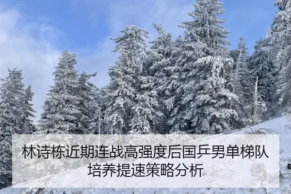 林诗栋近期连战高强度后国乒男单梯队培养提速策略分析